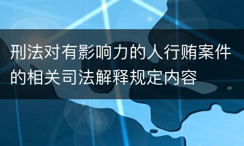 刑法对有影响力的人行贿案件的相关司法解释规定内容