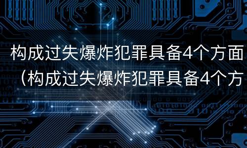 构成过失爆炸犯罪具备4个方面（构成过失爆炸犯罪具备4个方面的特点）