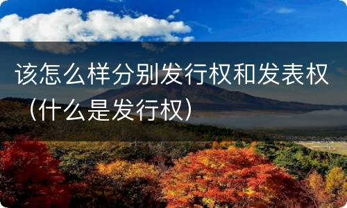 该怎么样分别发行权和发表权（什么是发行权）