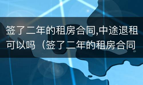 签了二年的租房合同,中途退租可以吗（签了二年的租房合同,中途退租可以吗）