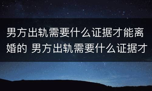 男方出轨需要什么证据才能离婚的 男方出轨需要什么证据才能离婚的呢