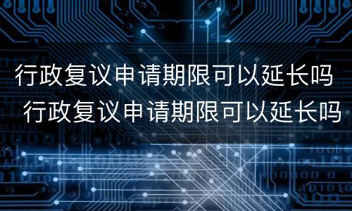 行政复议申请期限可以延长吗 行政复议申请期限可以延长吗为什么