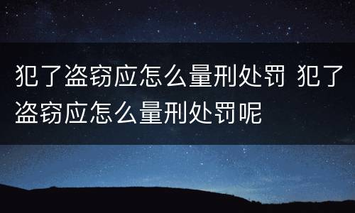 犯了盗窃应怎么量刑处罚 犯了盗窃应怎么量刑处罚呢