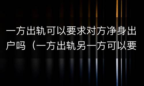 一方出轨可以要求对方净身出户吗（一方出轨另一方可以要求对方净身出户吗）