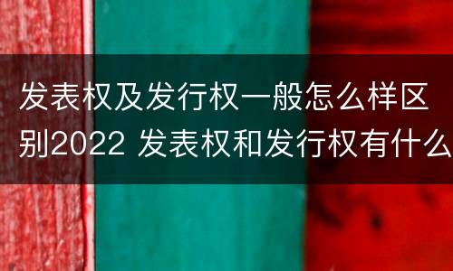 发表权及发行权一般怎么样区别2022 发表权和发行权有什么区别
