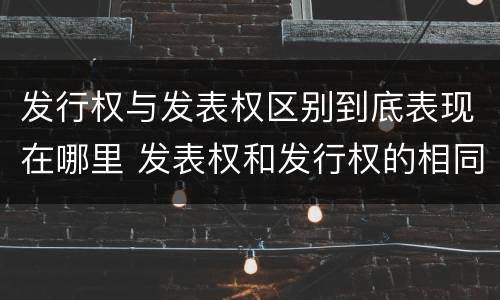 发行权与发表权区别到底表现在哪里 发表权和发行权的相同点