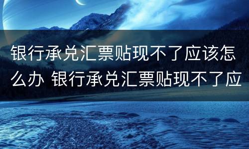 银行承兑汇票贴现不了应该怎么办 银行承兑汇票贴现不了应该怎么办理