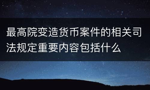 最高院变造货币案件的相关司法规定重要内容包括什么