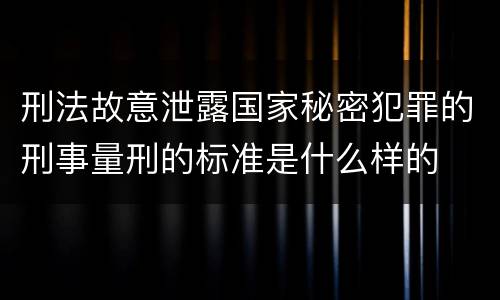 刑法故意泄露国家秘密犯罪的刑事量刑的标准是什么样的