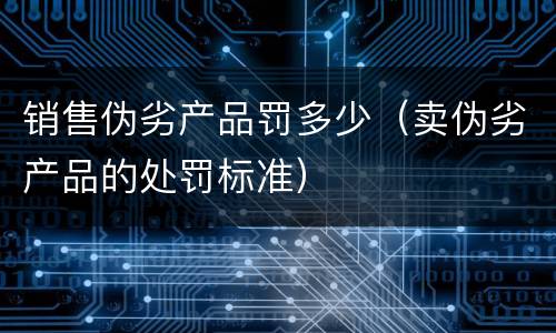 销售伪劣产品罚多少（卖伪劣产品的处罚标准）