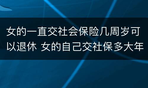 女的一直交社会保险几周岁可以退休 女的自己交社保多大年龄可以退休