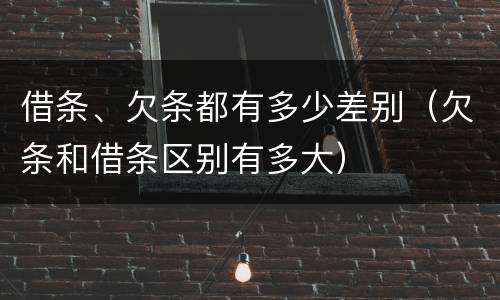 借条、欠条都有多少差别（欠条和借条区别有多大）