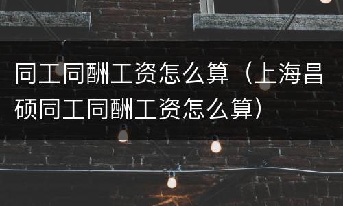 同工同酬工资怎么算（上海昌硕同工同酬工资怎么算）