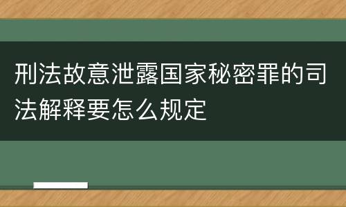 刑法故意泄露国家秘密罪的司法解释要怎么规定