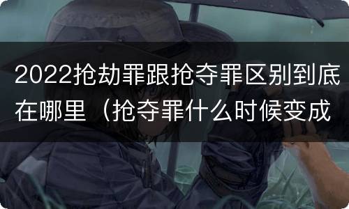 2022抢劫罪跟抢夺罪区别到底在哪里（抢夺罪什么时候变成抢劫罪）