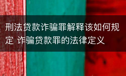 刑法贷款诈骗罪解释该如何规定 诈骗贷款罪的法律定义