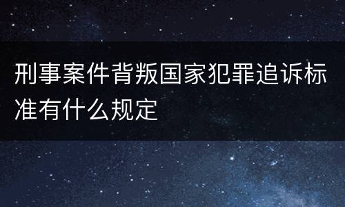 刑事案件背叛国家犯罪追诉标准有什么规定