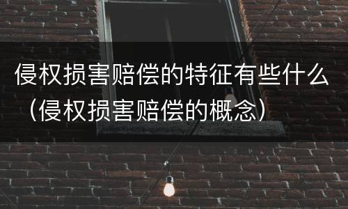 侵权损害赔偿的特征有些什么（侵权损害赔偿的概念）