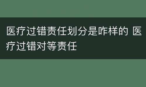 医疗过错责任划分是咋样的 医疗过错对等责任