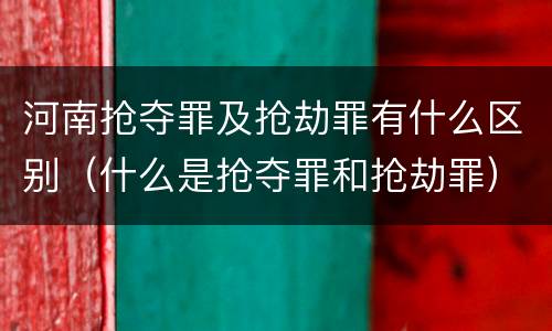 河南抢夺罪及抢劫罪有什么区别（什么是抢夺罪和抢劫罪）