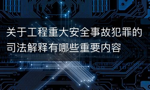 关于工程重大安全事故犯罪的司法解释有哪些重要内容