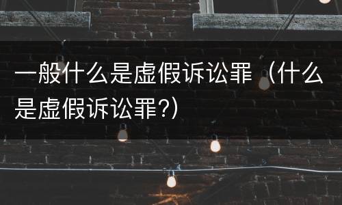 一般什么是虚假诉讼罪(什么是虚假诉讼罪?)