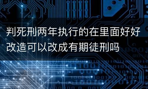 判死刑两年执行的在里面好好改造可以改成有期徒刑吗