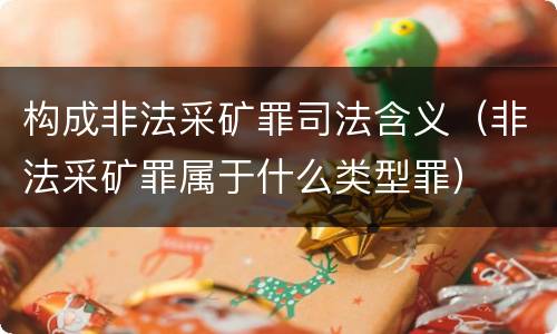 构成非法采矿罪司法含义（非法采矿罪属于什么类型罪）