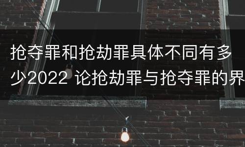 抢夺罪和抢劫罪具体不同有多少2022 论抢劫罪与抢夺罪的界限