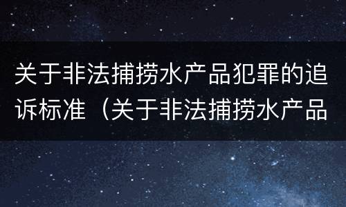 关于非法捕捞水产品犯罪的追诉标准（关于非法捕捞水产品犯罪的追诉标准是什么）