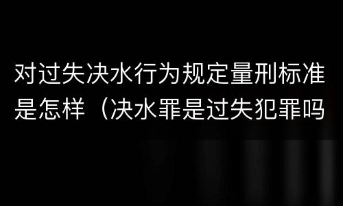 对过失决水行为规定量刑标准是怎样（决水罪是过失犯罪吗）