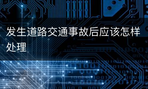 发生道路交通事故后应该怎样处理