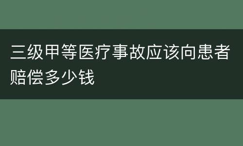 三级甲等医疗事故应该向患者赔偿多少钱