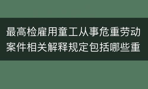最高检雇用童工从事危重劳动案件相关解释规定包括哪些重要内容