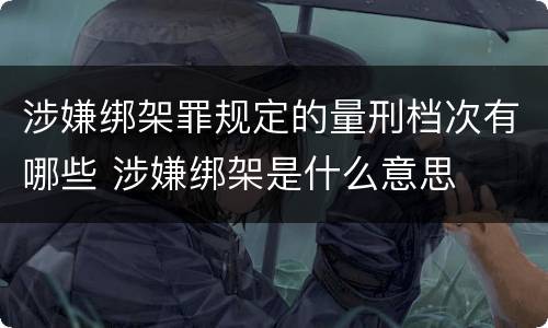 涉嫌绑架罪规定的量刑档次有哪些 涉嫌绑架是什么意思