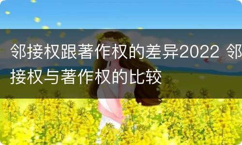 邻接权跟著作权的差异2022 邻接权与著作权的比较