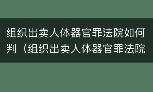 组织出卖人体器官罪法院如何判（组织出卖人体器官罪法院如何判刑）