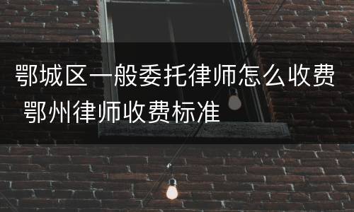 鄂城区一般委托律师怎么收费 鄂州律师收费标准