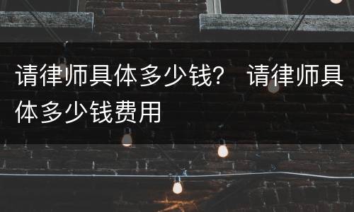 请律师具体多少钱？ 请律师具体多少钱费用