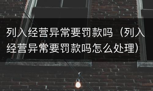 列入经营异常要罚款吗（列入经营异常要罚款吗怎么处理）