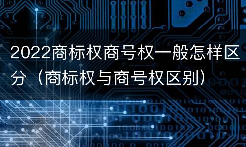 2022商标权商号权一般怎样区分（商标权与商号权区别）