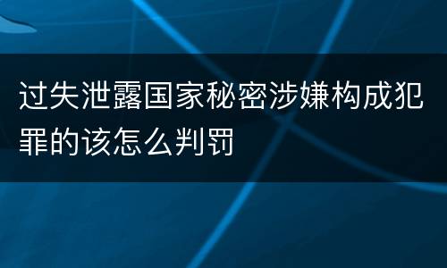 过失泄露国家秘密涉嫌构成犯罪的该怎么判罚