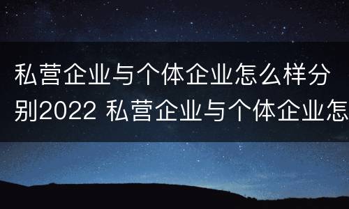 私营企业与个体企业怎么样分别2022 私营企业与个体企业怎么样分别2022年报税
