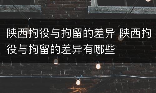 陕西拘役与拘留的差异 陕西拘役与拘留的差异有哪些