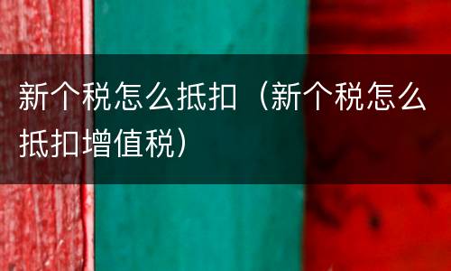 新个税怎么抵扣（新个税怎么抵扣增值税）