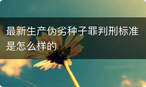 最新生产伪劣种子罪判刑标准是怎么样的