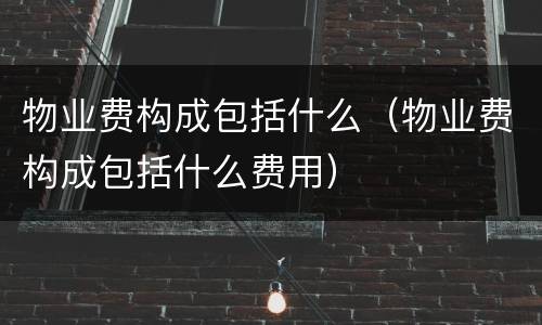 物业费构成包括什么（物业费构成包括什么费用）