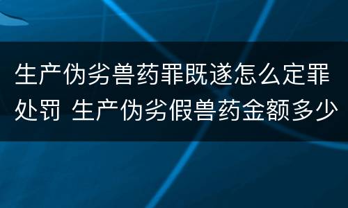生产伪劣兽药罪既遂怎么定罪处罚 生产伪劣假兽药金额多少量刑