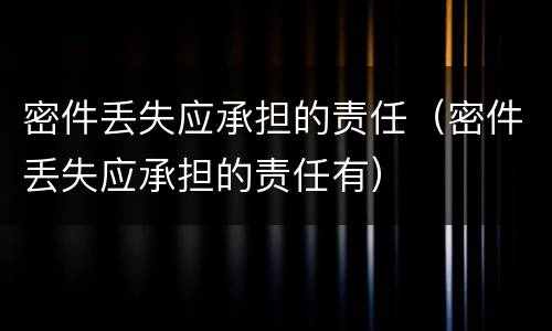 密件丢失应承担的责任（密件丢失应承担的责任有）