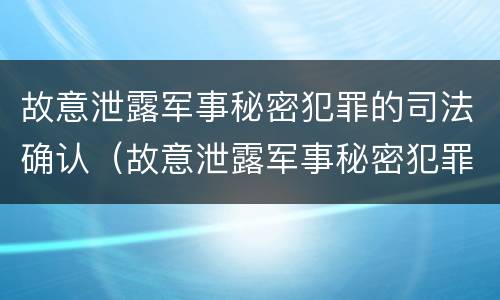 故意泄露军事秘密犯罪的司法确认（故意泄露军事秘密犯罪的司法确认是什么）
